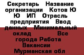 Секретарь › Название организации ­ Котов Ю.Ю., ИП › Отрасль предприятия ­ Ввод данных › Минимальный оклад ­ 25 000 - Все города Работа » Вакансии   . Мурманская обл.,Мончегорск г.